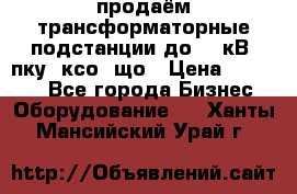 продаём трансформаторные подстанции до 20 кВ, пку, ксо, що › Цена ­ 70 000 - Все города Бизнес » Оборудование   . Ханты-Мансийский,Урай г.
